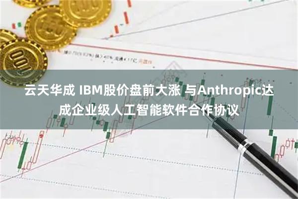 云天华成 IBM股价盘前大涨 与Anthropic达成企业级人工智能软件合作协议