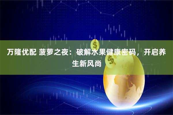 万隆优配 菠萝之夜：破解水果健康密码，开启养生新风尚