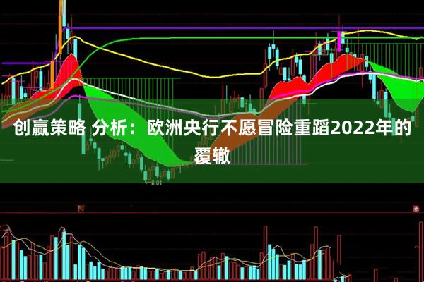 创赢策略 分析：欧洲央行不愿冒险重蹈2022年的覆辙