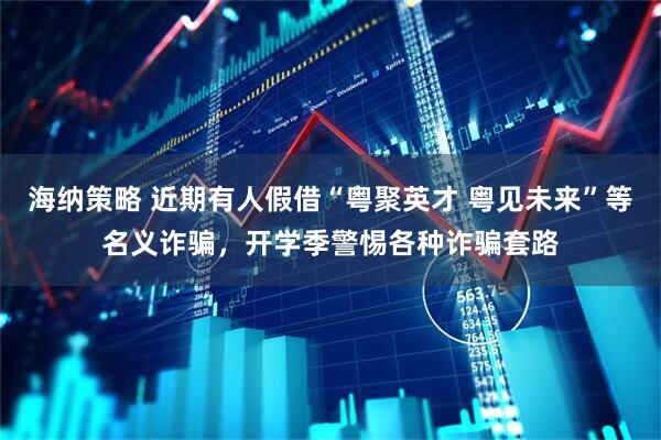 海纳策略 近期有人假借“粤聚英才 粤见未来”等名义诈骗，开学季警惕各种诈骗套路
