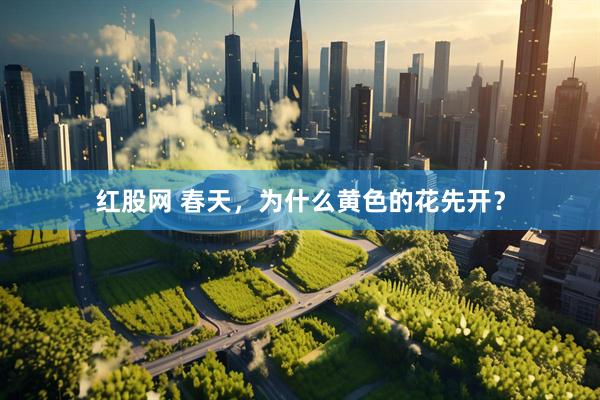 红股网 春天，为什么黄色的花先开？