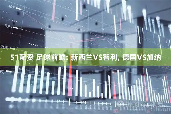 51配资 足球前瞻: 新西兰VS智利, 德国VS加纳