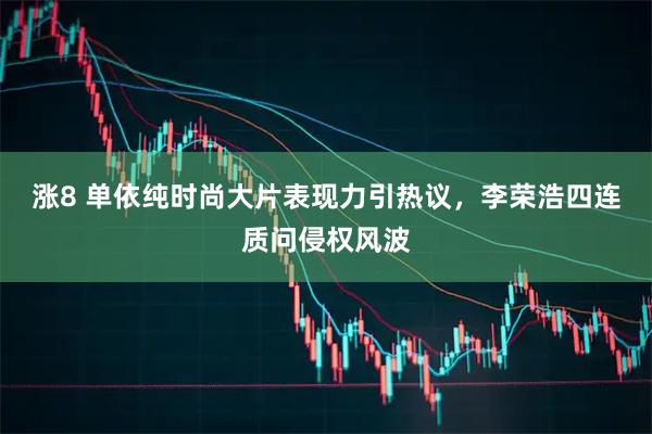 涨8 单依纯时尚大片表现力引热议，李荣浩四连质问侵权风波