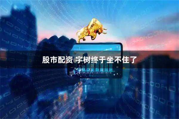 股市配资 宇树终于坐不住了
