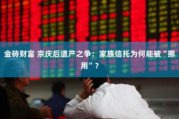 金砖财富 宗庆后遗产之争：家族信托为何能被“挪用”？