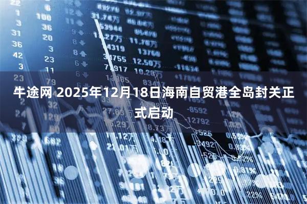 牛途网 2025年12月18日海南自贸港全岛封关正式启动
