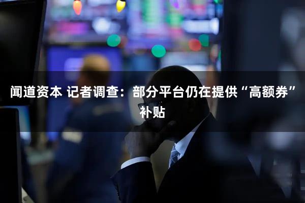 闻道资本 记者调查：部分平台仍在提供“高额券”补贴