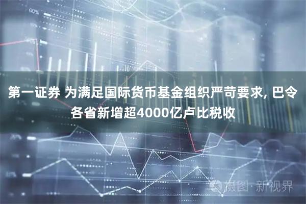 第一证券 为满足国际货币基金组织严苛要求, 巴令各省新增超4000亿卢比税收