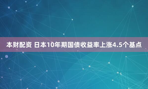 本财配资 日本10年期国债收益率上涨4.5个基点