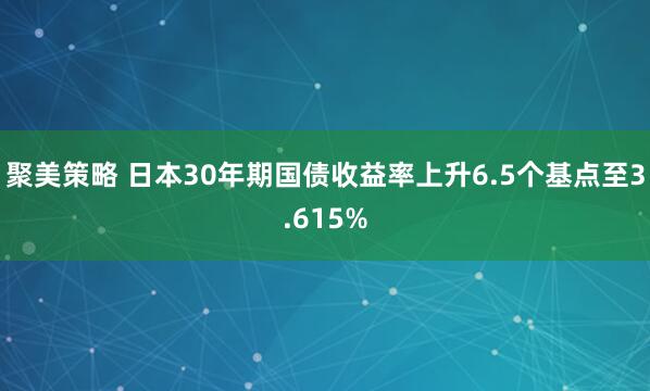 聚美策略 日本30年期国债收益率上升6.5个基点至3.615%