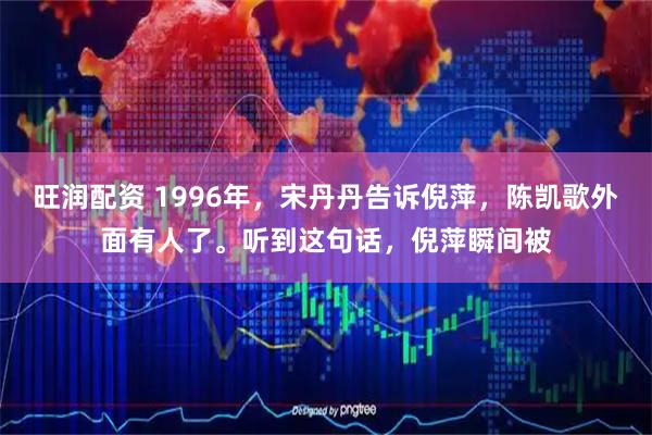 旺润配资 1996年，宋丹丹告诉倪萍，陈凯歌外面有人了。听到这句话，倪萍瞬间被