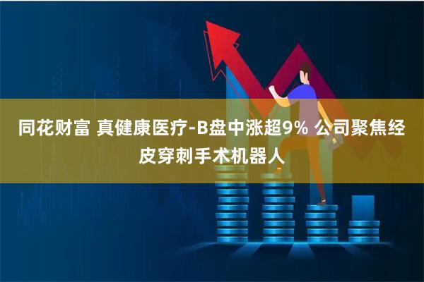 同花财富 真健康医疗-B盘中涨超9% 公司聚焦经皮穿刺手术机器人