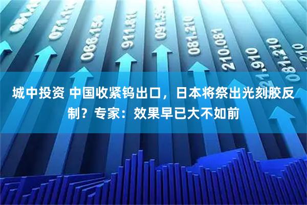 城中投资 中国收紧钨出口，日本将祭出光刻胶反制？专家：效果早已大不如前