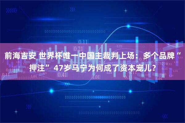 前海吉安 世界杯唯一中国主裁判上场：多个品牌“押注” 47岁马宁为何成了资本宠儿？