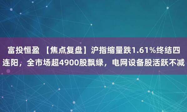 富投恒盈 【焦点复盘】沪指缩量跌1.61%终结四连阳，全市场超4900股飘绿，电网设备股活跃不减