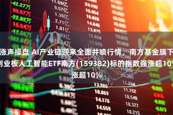 涨声操盘 AI产业链迎来全面井喷行情，南方基金旗下创业板人工智能ETF南方(159382)标的指数强涨超10%