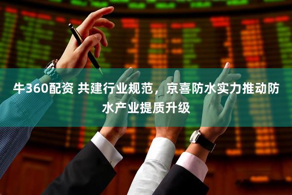 牛360配资 共建行业规范，京喜防水实力推动防水产业提质升级
