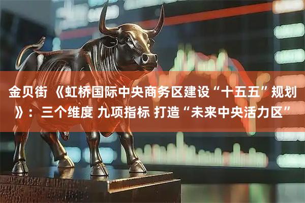 金贝街 《虹桥国际中央商务区建设“十五五”规划》：三个维度 九项指标 打造“未来中央活力区”
