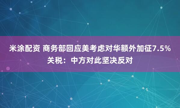 米涂配资 商务部回应美考虑对华额外加征7.5%关税：中方对此坚决反对