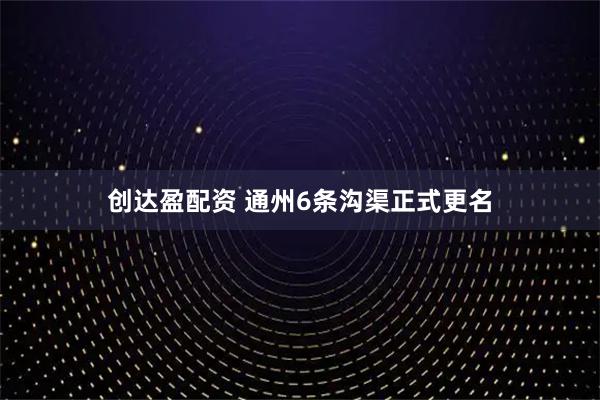 创达盈配资 通州6条沟渠正式更名