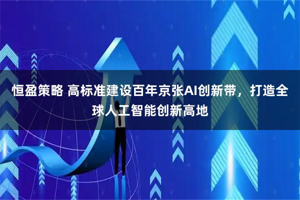 恒盈策略 高标准建设百年京张AI创新带，打造全球人工智能创新高地