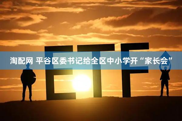淘配网 平谷区委书记给全区中小学开“家长会”