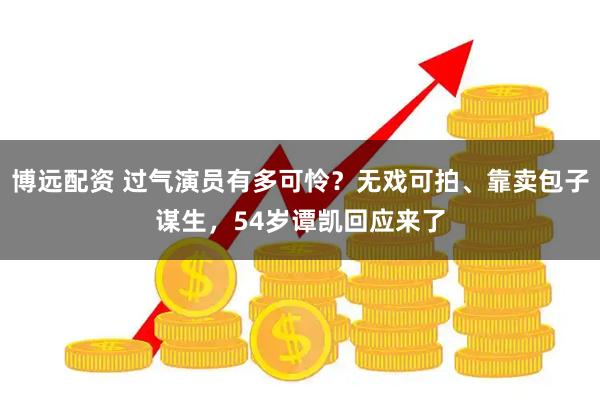 博远配资 过气演员有多可怜？无戏可拍、靠卖包子谋生，54岁谭凯回应来了